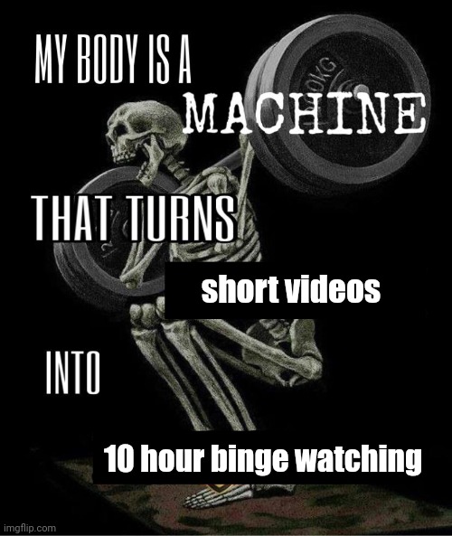 procrastination | short videos; 10 hour binge watching | image tagged in my body is machine | made w/ Imgflip meme maker