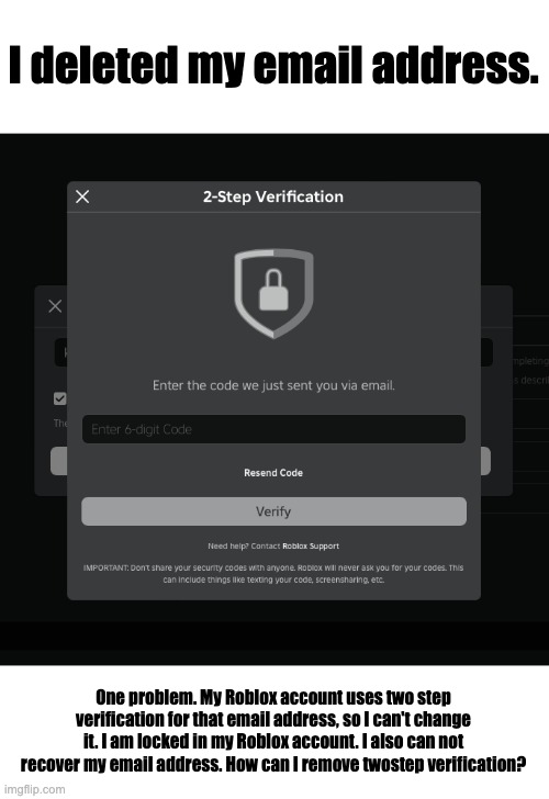 HELPPPP | I deleted my email address. One problem. My Roblox account uses two step verification for that email address, so I can't change it. I am locked in my Roblox account. I also can not recover my email address. How can I remove twostep verification? | made w/ Imgflip meme maker