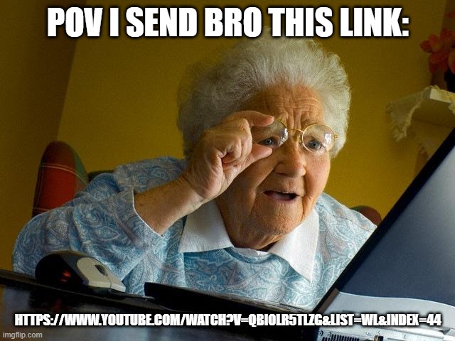 fr | POV I SEND BRO THIS LINK:; HTTPS://WWW.YOUTUBE.COM/WATCH?V=QBIOLR5TLZG&LIST=WL&INDEX=44 | image tagged in memes,grandma finds the internet | made w/ Imgflip meme maker