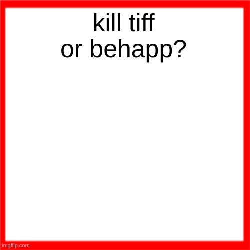 Red box | kill tiff or behapp? | image tagged in red box | made w/ Imgflip meme maker