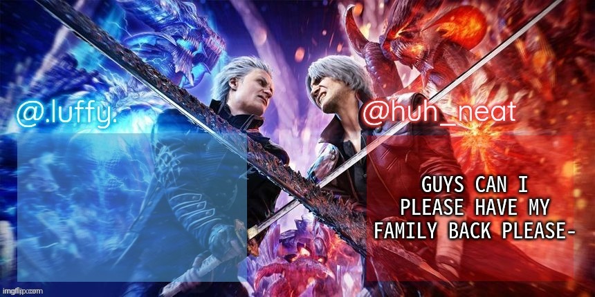 .Luffy. and Huh_Neat dmc duo temp | GUYS CAN I PLEASE HAVE MY FAMILY BACK PLEASE- | image tagged in luffy and huh_neat dmc duo temp | made w/ Imgflip meme maker