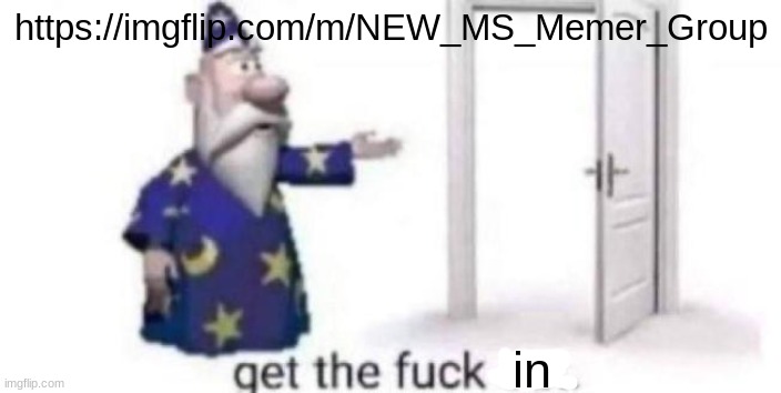 Get the fuck out | https://imgflip.com/m/NEW_MS_Memer_Group; in | image tagged in get the fuck out | made w/ Imgflip meme maker