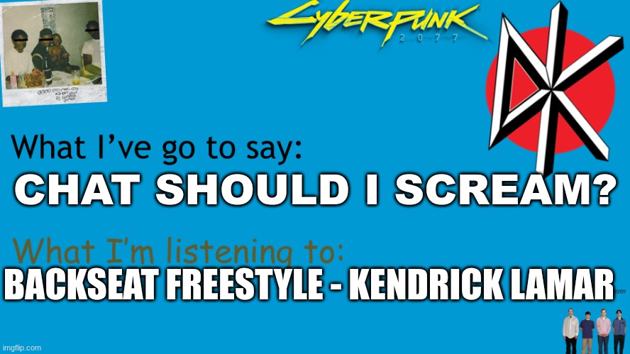 I Am Now Xhed announcement | CHAT SHOULD I SCREAM? BACKSEAT FREESTYLE - KENDRICK LAMAR | image tagged in i am now xhed announcement | made w/ Imgflip meme maker