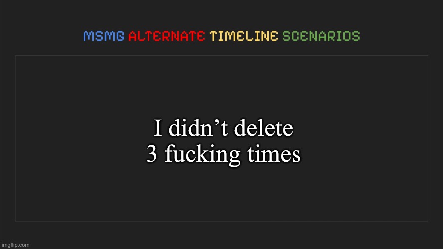 At least 3 times | I didn’t delete 3 fucking times | image tagged in msmg alternate timeline scenarios | made w/ Imgflip meme maker