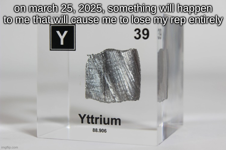 yttrium announcement temp | on march 25, 2025, something will happen to me that will cause me to lose my rep entirely | image tagged in yttrium announcement temp | made w/ Imgflip meme maker