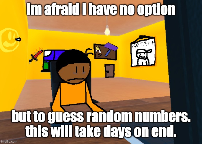 *uncomfort* | im afraid i have no option; but to guess random numbers. this will take days on end. | image tagged in uncomfort | made w/ Imgflip meme maker