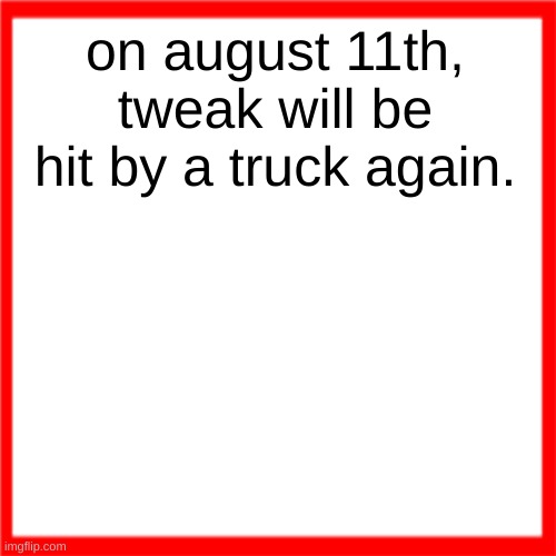 Red box | on august 11th, tweak will be hit by a truck again. | image tagged in red box | made w/ Imgflip meme maker