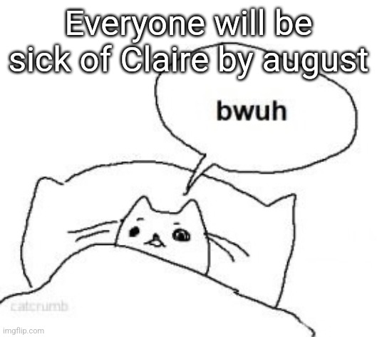 Bwuh | Everyone will be sick of Claire by august | image tagged in bwuh | made w/ Imgflip meme maker