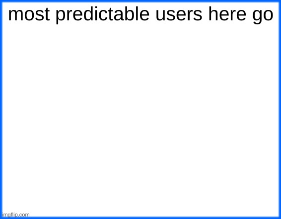 blue box | most predictable users here go | image tagged in blue box | made w/ Imgflip meme maker