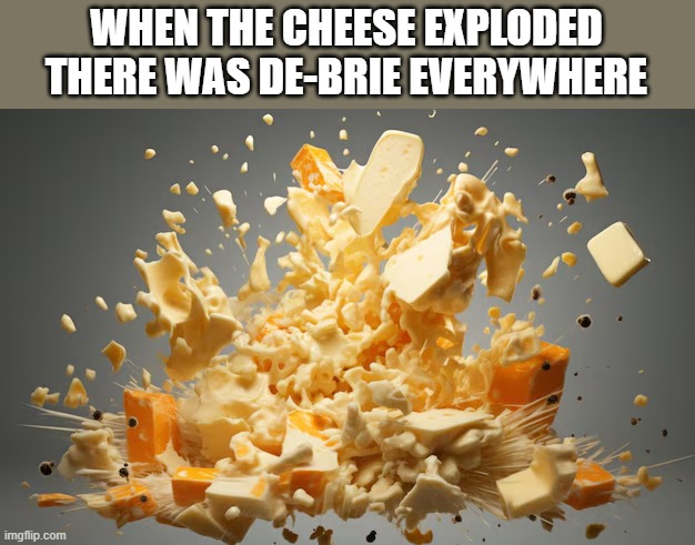 memes by Brad - when the cheese exploded there was de-brie everywhere | WHEN THE CHEESE EXPLODED THERE WAS DE-BRIE EVERYWHERE | image tagged in funny,fun,cheese,explode,humor,food | made w/ Imgflip meme maker