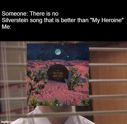 I can't deny that "Skin & Bones" is AMAZING | Someone: There is no Silverstein song that is better than "My Heroine"
Me: | image tagged in jim halpert smiling,silverstein | made w/ Imgflip meme maker