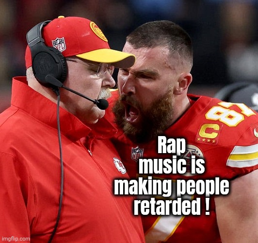 Travis Kelce screaming | Rap music is making people retarded ! | image tagged in travis kelce screaming | made w/ Imgflip meme maker