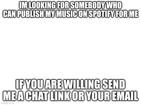 help | IM LOOKING FOR SOMEBODY WHO CAN PUBLISH MY MUSIC ON SPOTIFY FOR ME; IF YOU ARE WILLING SEND ME A CHAT LINK OR YOUR EMAIL | image tagged in help me | made w/ Imgflip meme maker