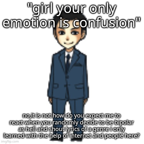 Moriarty but a shimeji | "girl your only emotion is confusion"; no,it is not.how do you expect me to react when you randomly decide to be bipolar as hell and shout lyrics of a genre i only learned with the help of internet and people here? | image tagged in moriarty but a shimeji | made w/ Imgflip meme maker