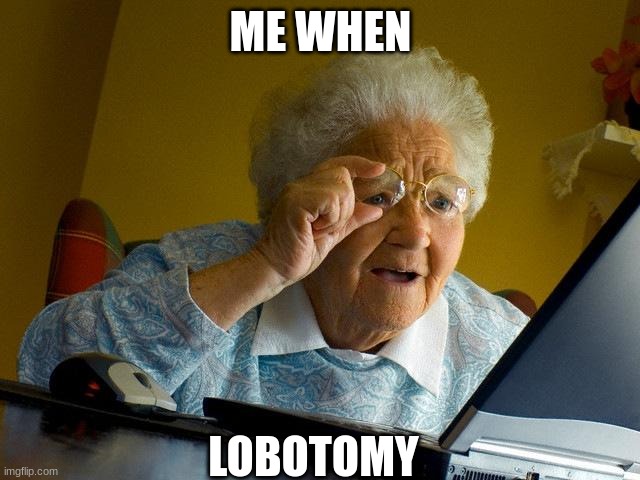 Grandma Finds The Internet | ME WHEN; LOBOTOMY | image tagged in memes,grandma finds the internet | made w/ Imgflip meme maker