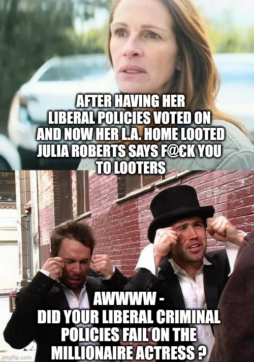 Poor, little rich girl....shoe on the other foot? | AFTER HAVING HER LIBERAL POLICIES VOTED ON 
AND NOW HER L.A. HOME LOOTED
JULIA ROBERTS SAYS F@€K YOU 
TO LOOTERS; AWWWW -
DID YOUR LIBERAL CRIMINAL POLICIES FAIL ON THE MILLIONAIRE ACTRESS ? | image tagged in leftists,liberals,hollywood,democrats,fires,gascon | made w/ Imgflip meme maker