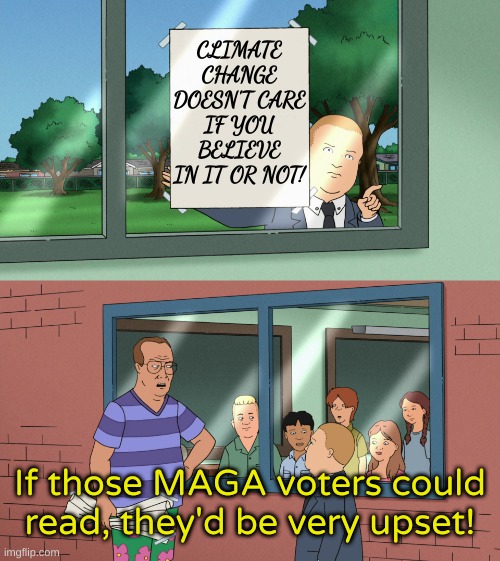 Bobby Hill FTW | CLIMATE CHANGE DOESN'T CARE IF YOU BELIEVE IN IT OR NOT! If those MAGA voters could read, they'd be very upset! | image tagged in if those kids could read they'd be very upset template no subs | made w/ Imgflip meme maker