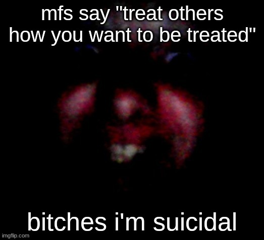 Nice to meat you | mfs say "treat others how you want to be treated"; bitches i'm suicidal | image tagged in nice to meat you | made w/ Imgflip meme maker