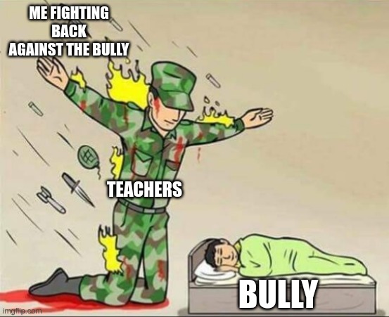 fr | ME FIGHTING BACK AGAINST THE BULLY; TEACHERS; BULLY | image tagged in soldier protecting sleeping child | made w/ Imgflip meme maker