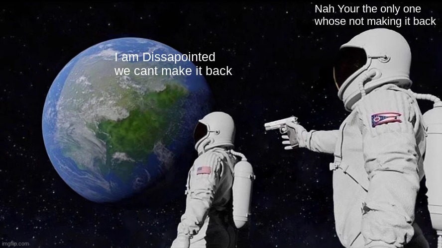 REAL | Nah Your the only one whose not making it back; I am Dissapointed we cant make it back | image tagged in memes,always has been | made w/ Imgflip meme maker