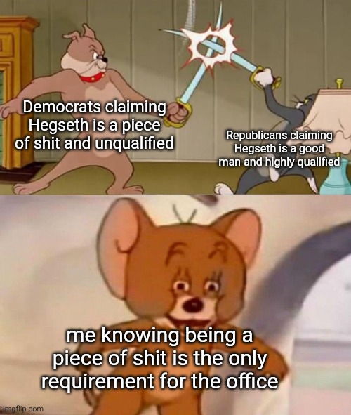 Tom and Jerry swordfight | Democrats claiming Hegseth is a piece of shit and unqualified; Republicans claiming Hegseth is a good man and highly qualified; me knowing being a piece of shit is the only requirement for the office | image tagged in tom and jerry swordfight | made w/ Imgflip meme maker