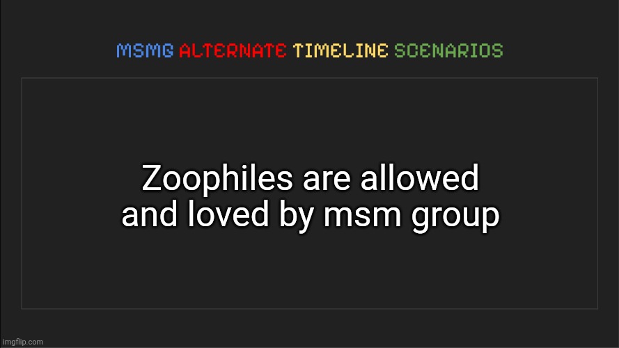 MSMG: Alternate Timeline Scenarios | Zoophiles are allowed and loved by msm group | image tagged in msmg alternate timeline scenarios | made w/ Imgflip meme maker