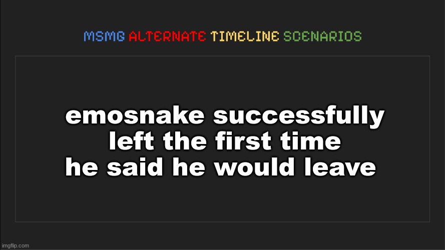 MSMG: Alternate Timeline Scenarios | emosnake successfully left the first time he said he would leave | image tagged in msmg alternate timeline scenarios | made w/ Imgflip meme maker