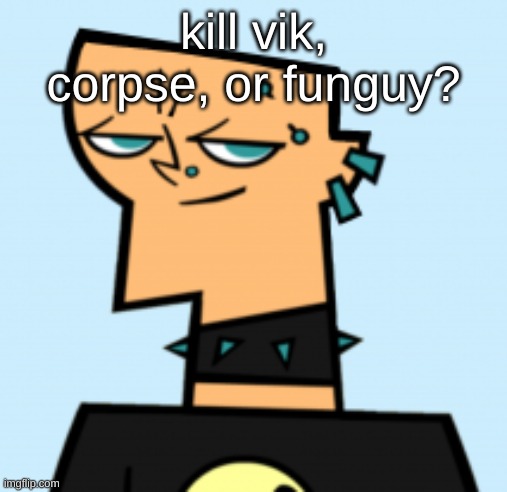 duncan | kill vik, corpse, or funguy? | image tagged in duncan | made w/ Imgflip meme maker