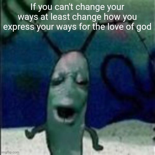 Oooouuuuuoooooooooooo | If you can't change your ways at least change how you express your ways for the love of god | image tagged in oooouuuuuoooooooooooo | made w/ Imgflip meme maker