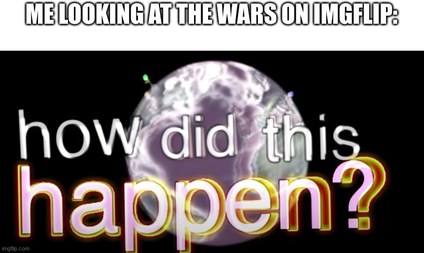 how did this happen? | ME LOOKING AT THE WARS ON IMGFLIP: | image tagged in how did this happen,meme | made w/ Imgflip meme maker