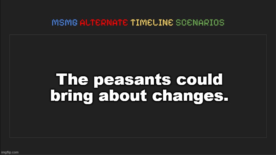 . | The peasants could bring about changes. | image tagged in msmg alternate timeline scenarios | made w/ Imgflip meme maker