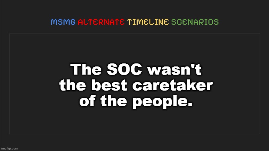 . | The SOC wasn't the best caretaker of the people. | image tagged in msmg alternate timeline scenarios | made w/ Imgflip meme maker