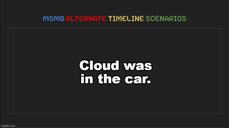 . | Cloud was in the car. | image tagged in msmg alternate timeline scenarios | made w/ Imgflip meme maker