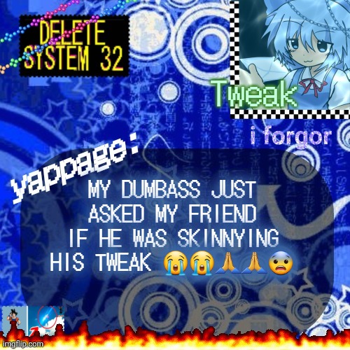 The 23rd announcement temp | MY DUMBASS JUST ASKED MY FRIEND IF HE WAS SKINNYING HIS TWEAK 😭😭🙏🙏😨 | image tagged in the 23rd announcement temp | made w/ Imgflip meme maker