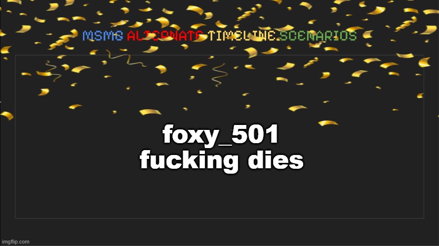 MSMG: Alternate Timeline Scenarios | foxy_501 fucking dies | image tagged in msmg alternate timeline scenarios | made w/ Imgflip meme maker