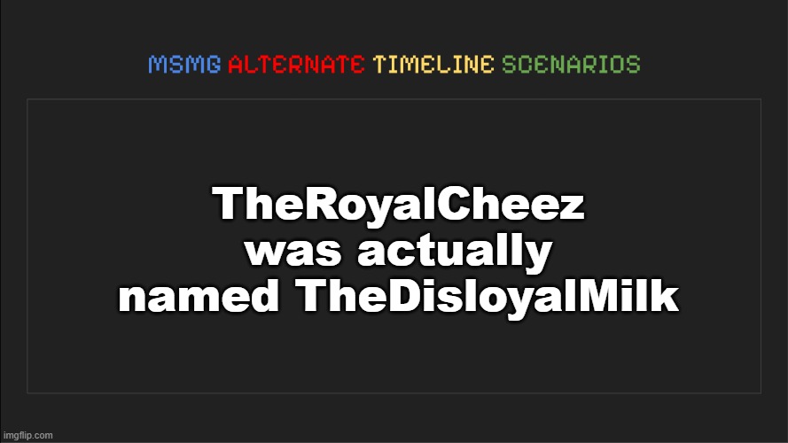 MSMG: Alternate Timeline Scenarios | TheRoyalCheez was actually named TheDisloyalMilk | image tagged in msmg alternate timeline scenarios | made w/ Imgflip meme maker