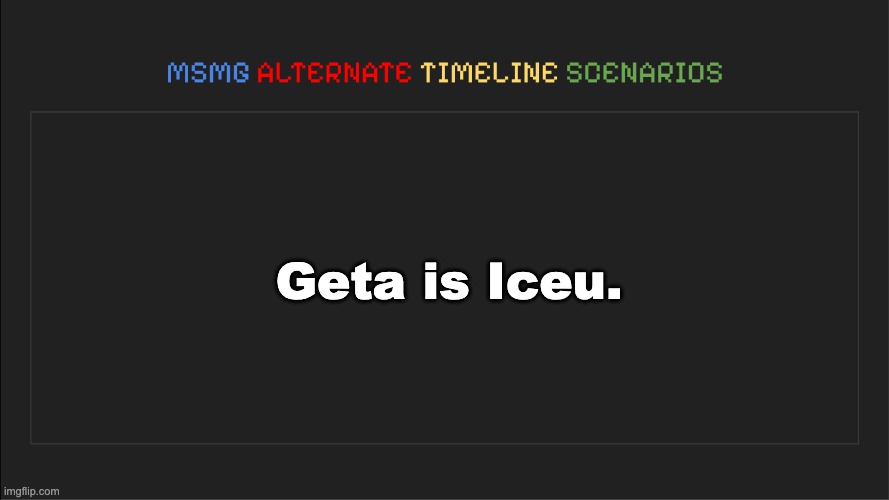yo are my meatriders here yo | Geta is Iceu. | image tagged in msmg alternate timeline scenarios | made w/ Imgflip meme maker