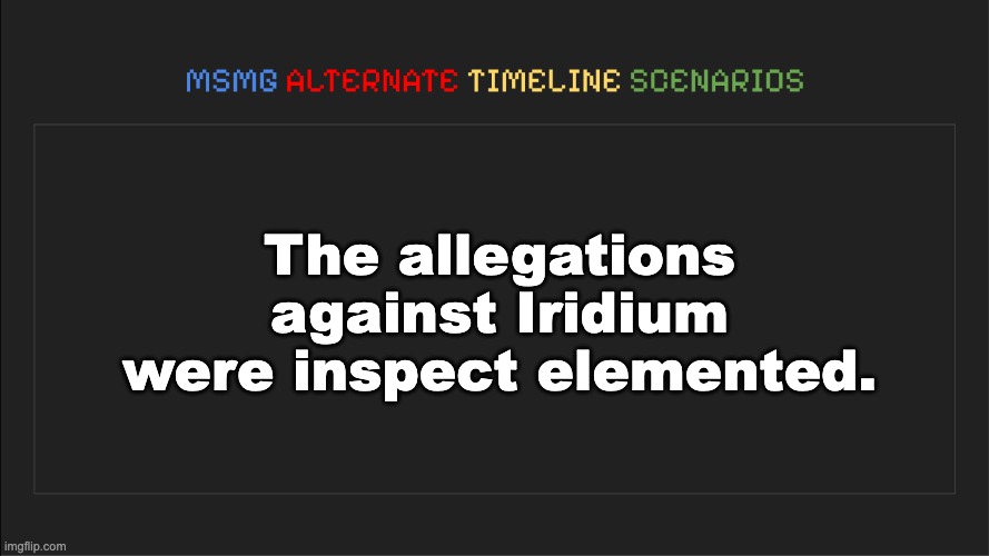 MSMG: Alternate Timeline Scenarios | The allegations against Iridium were inspect elemented. | image tagged in msmg alternate timeline scenarios | made w/ Imgflip meme maker