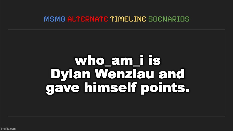 MSMG: Alternate Timeline Scenarios | who_am_i is Dylan Wenzlau and gave himself points. | image tagged in msmg alternate timeline scenarios | made w/ Imgflip meme maker