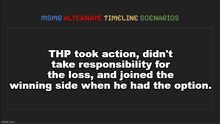 . | THP took action, didn't take responsibility for the loss, and joined the winning side when he had the option. | image tagged in msmg alternate timeline scenarios | made w/ Imgflip meme maker