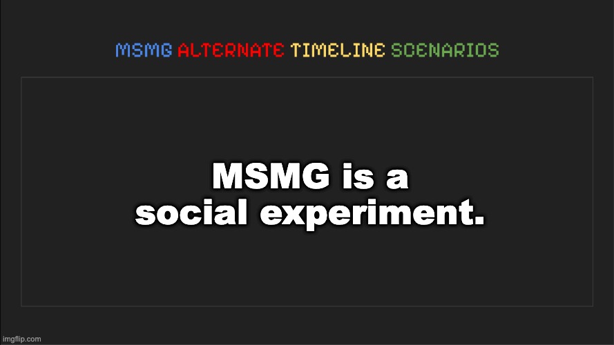 MSMG: Alternate Timeline Scenarios | MSMG is a social experiment. | image tagged in msmg alternate timeline scenarios | made w/ Imgflip meme maker