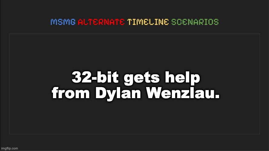 MSMG: Alternate Timeline Scenarios | 32-bit gets help from Dylan Wenzlau. | image tagged in msmg alternate timeline scenarios | made w/ Imgflip meme maker