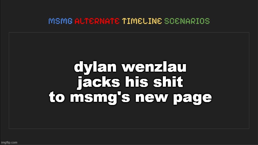 MSMG: Alternate Timeline Scenarios | dylan wenzlau jacks his shit to msmg's new page | image tagged in msmg alternate timeline scenarios | made w/ Imgflip meme maker