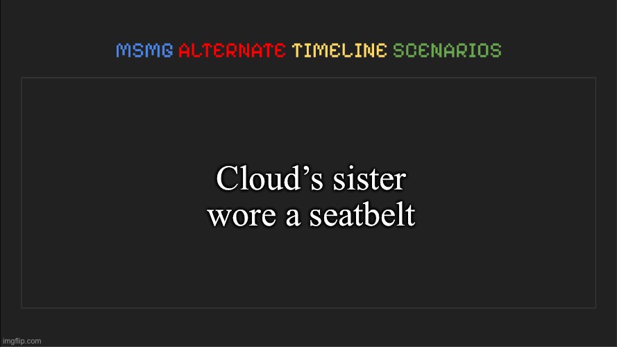 MSMG: Alternate Timeline Scenarios | Cloud’s sister wore a seatbelt | image tagged in msmg alternate timeline scenarios | made w/ Imgflip meme maker
