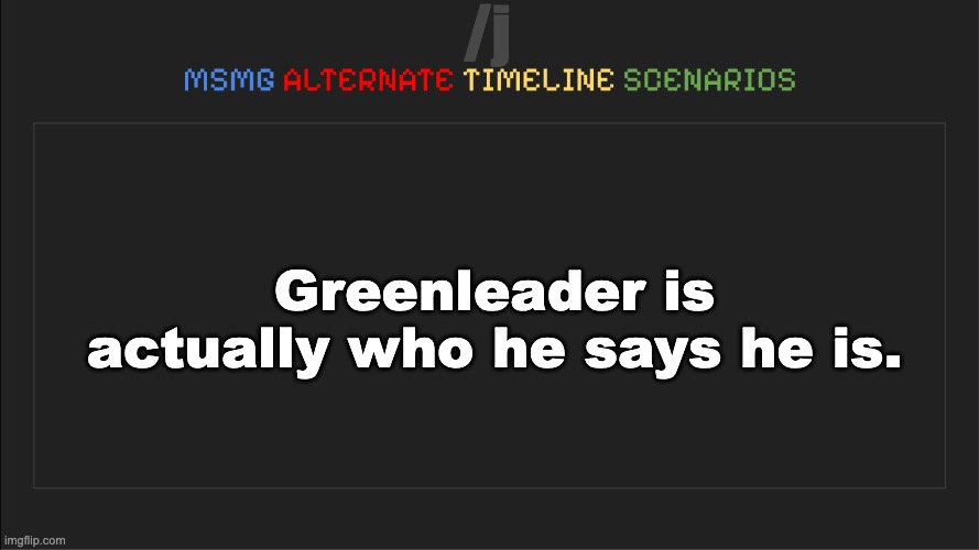 MSMG: Alternate Timeline Scenarios | /j; Greenleader is actually who he says he is. | image tagged in msmg alternate timeline scenarios | made w/ Imgflip meme maker