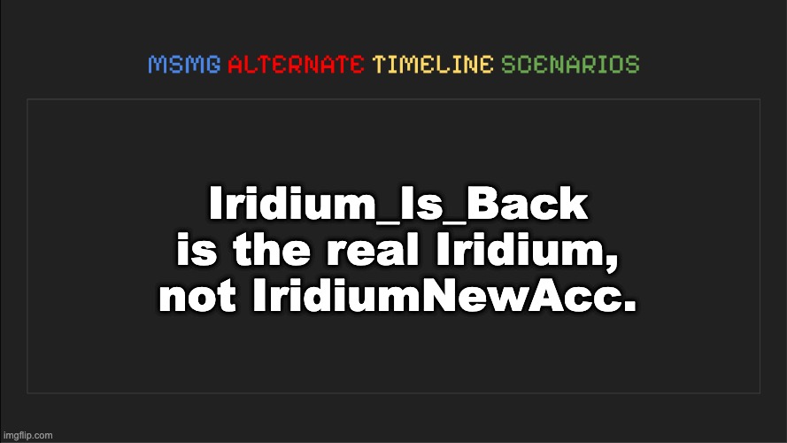 MSMG: Alternate Timeline Scenarios | Iridium_Is_Back is the real Iridium, not IridiumNewAcc. | image tagged in msmg alternate timeline scenarios | made w/ Imgflip meme maker