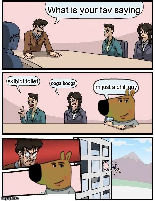 Boardroom Meeting Suggestion | What is your fav saying; skibidi toilet; ooga booga; im just a chill guy | image tagged in memes,boardroom meeting suggestion | made w/ Imgflip meme maker