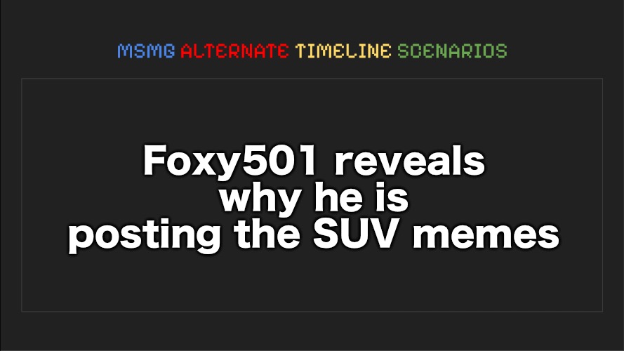 MSMG: Alternate Timeline Scenarios | Foxy501 reveals why he is posting the SUV memes | image tagged in msmg alternate timeline scenarios | made w/ Imgflip meme maker