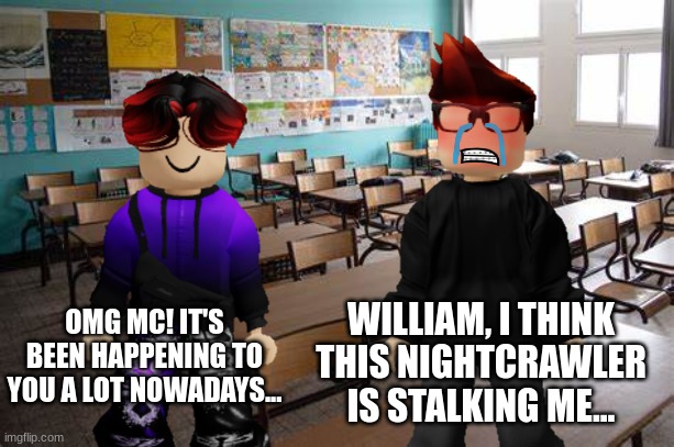 Jeff incident part 19... | WILLIAM, I THINK THIS NIGHTCRAWLER IS STALKING ME... OMG MC! IT'S BEEN HAPPENING TO YOU A LOT NOWADAYS... | image tagged in mc,william,memes,incident,jeffrey,school | made w/ Imgflip meme maker