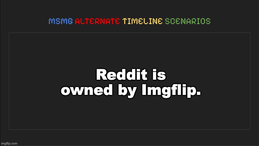 MSMG: Alternate Timeline Scenarios | Reddit is owned by Imgflip. | image tagged in msmg alternate timeline scenarios | made w/ Imgflip meme maker